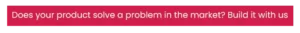 Does your product solve a problem in the market.Build with us