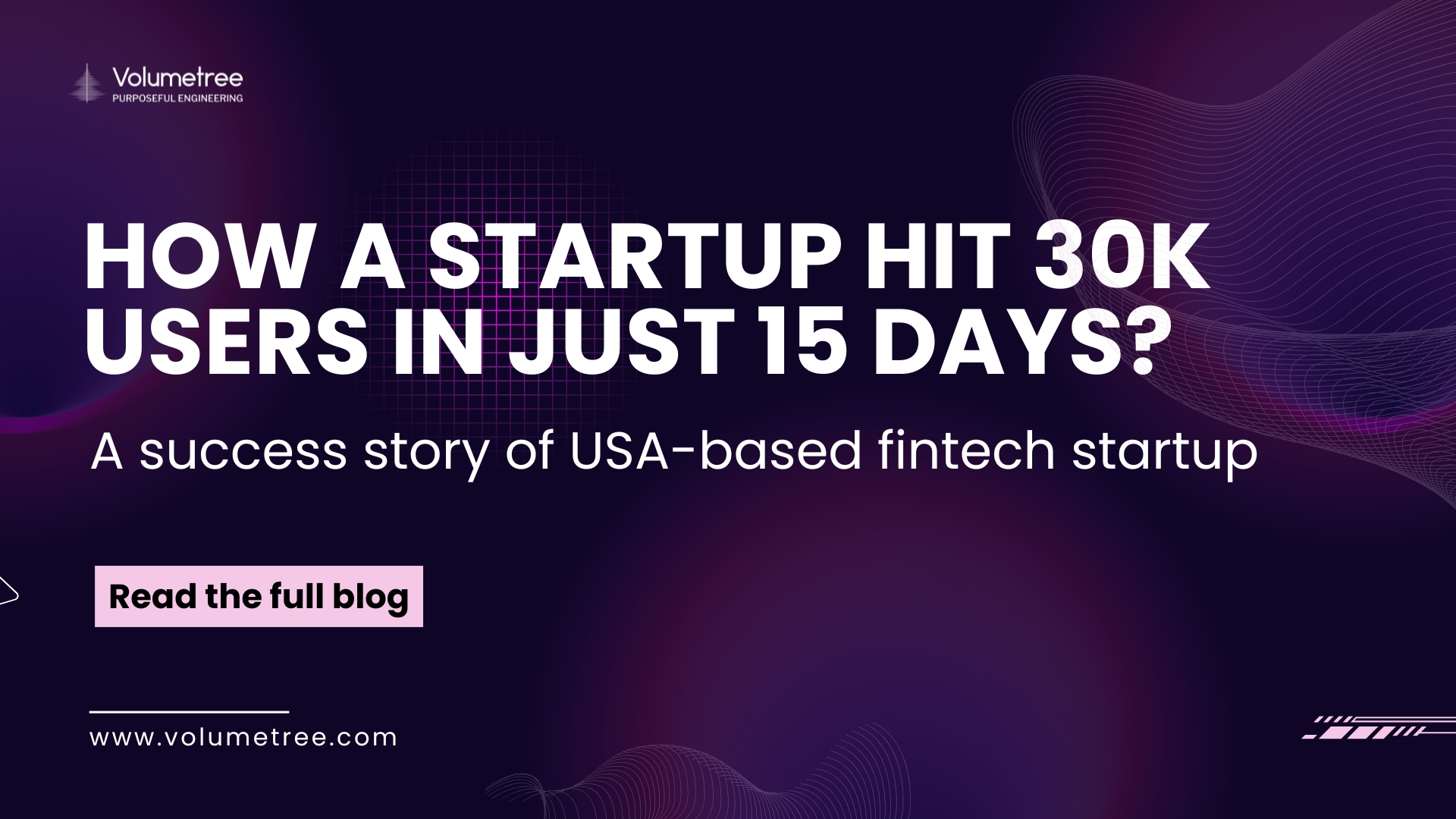 Volumetree blog cover with dark purple abstract background featuring wave and grid patterns, headline text ‘HOW A STARTUP HIT 30K USERS IN JUST 15 DAYS?,’ and subheading ‘A success story of USA-based fintech startup’ promoting Volumetree’s expertise in AI, technology consulting, and startup scaling. Includes Volumetree logo with tagline ‘Purposeful Engineering,’ a pink call-to-action button reading ‘Read the full blog,’ and website URL www.volumetree.com. Volumetree, AI product development, startup tech partner, global technology consulting, expert access for startups, AI scaling solutions, purposeful engineering.